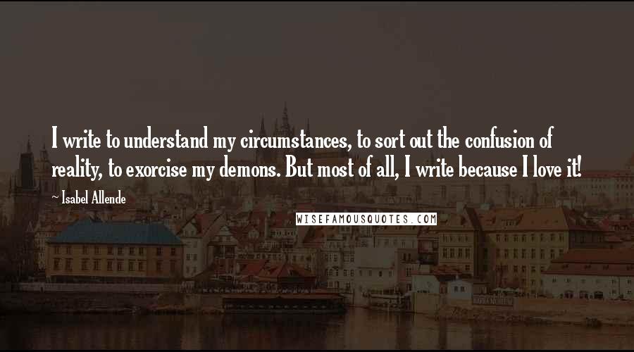 Isabel Allende Quotes: I write to understand my circumstances, to sort out the confusion of reality, to exorcise my demons. But most of all, I write because I love it!