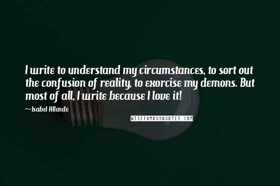 Isabel Allende Quotes: I write to understand my circumstances, to sort out the confusion of reality, to exorcise my demons. But most of all, I write because I love it!