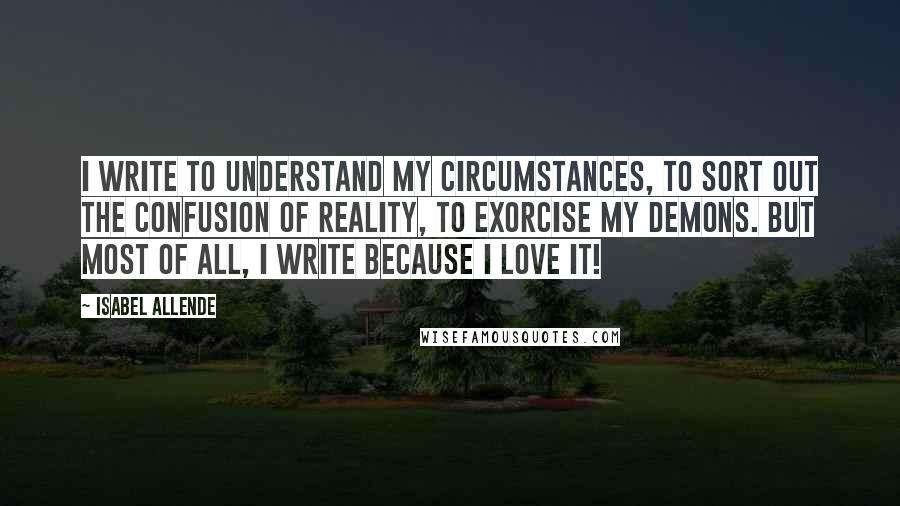 Isabel Allende Quotes: I write to understand my circumstances, to sort out the confusion of reality, to exorcise my demons. But most of all, I write because I love it!