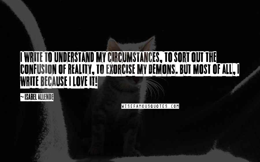 Isabel Allende Quotes: I write to understand my circumstances, to sort out the confusion of reality, to exorcise my demons. But most of all, I write because I love it!