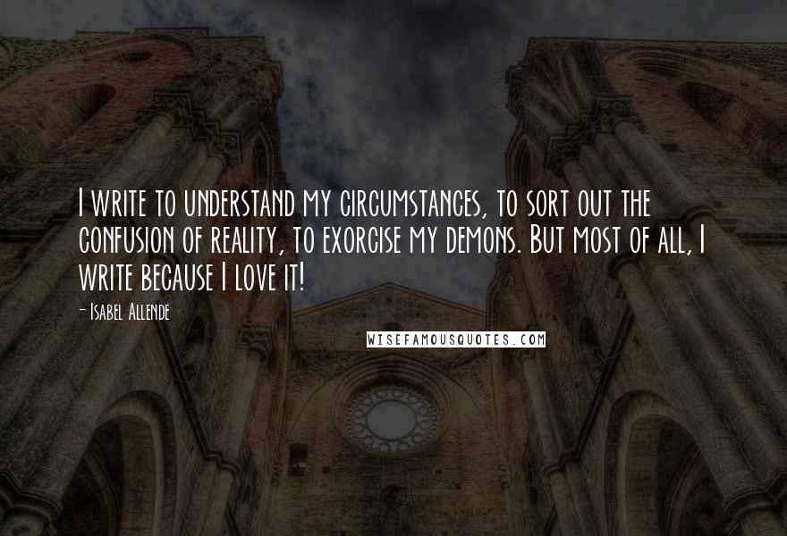 Isabel Allende Quotes: I write to understand my circumstances, to sort out the confusion of reality, to exorcise my demons. But most of all, I write because I love it!