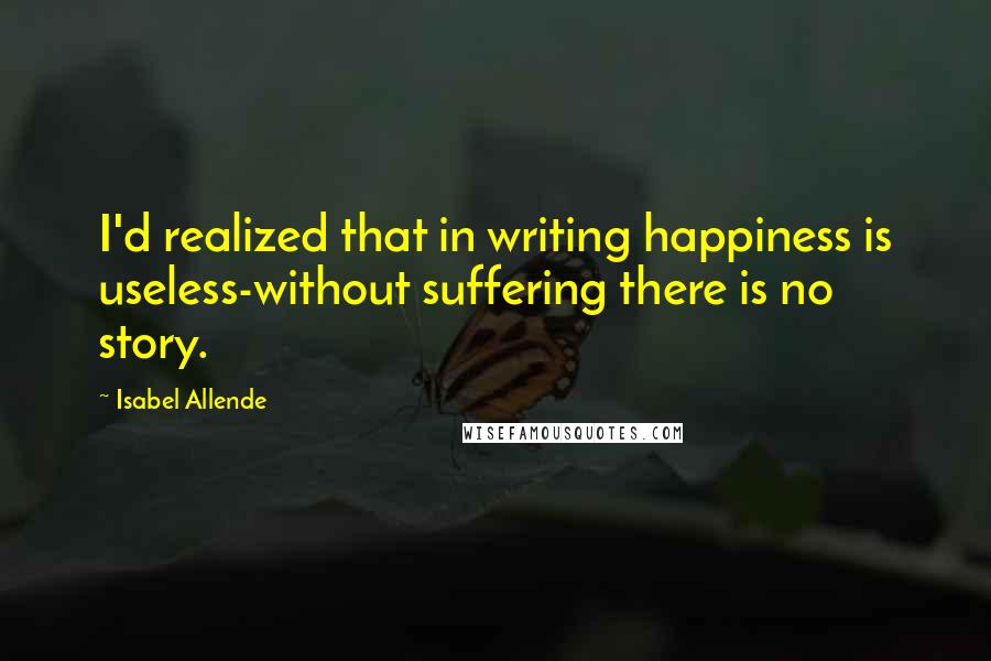 Isabel Allende Quotes: I'd realized that in writing happiness is useless-without suffering there is no story.