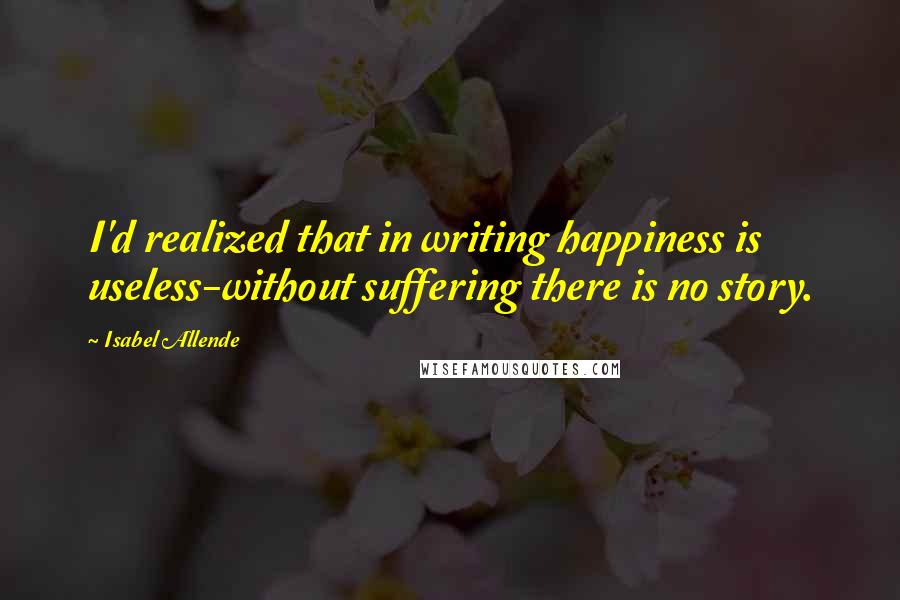 Isabel Allende Quotes: I'd realized that in writing happiness is useless-without suffering there is no story.