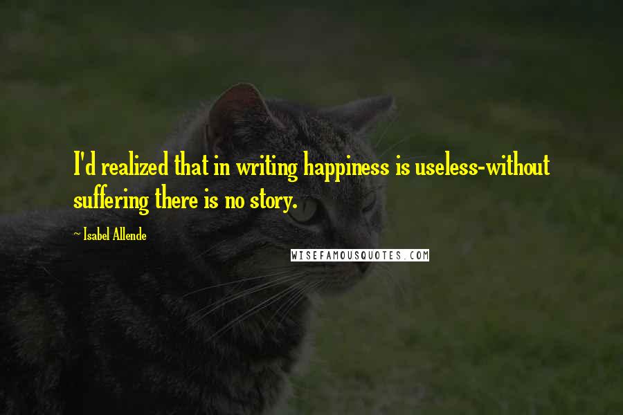 Isabel Allende Quotes: I'd realized that in writing happiness is useless-without suffering there is no story.