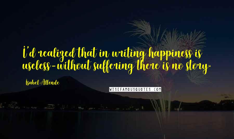 Isabel Allende Quotes: I'd realized that in writing happiness is useless-without suffering there is no story.