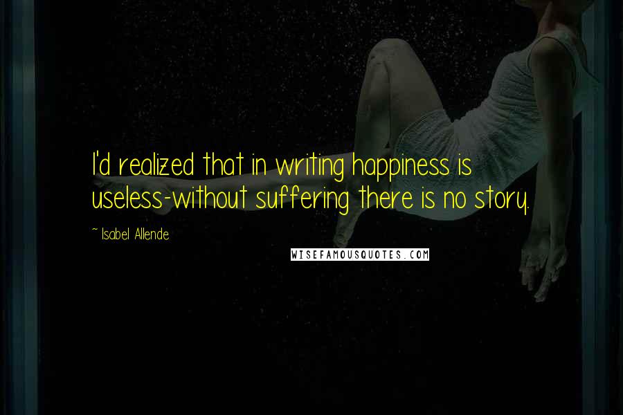 Isabel Allende Quotes: I'd realized that in writing happiness is useless-without suffering there is no story.