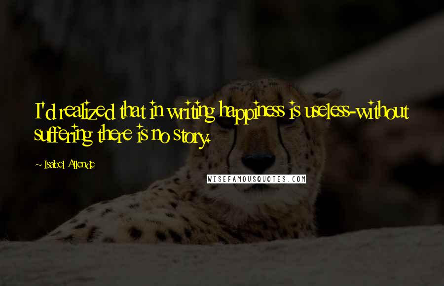 Isabel Allende Quotes: I'd realized that in writing happiness is useless-without suffering there is no story.