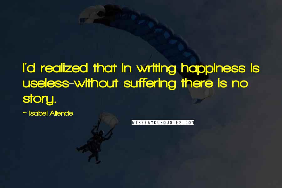 Isabel Allende Quotes: I'd realized that in writing happiness is useless-without suffering there is no story.