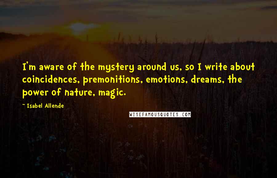 Isabel Allende Quotes: I'm aware of the mystery around us, so I write about coincidences, premonitions, emotions, dreams, the power of nature, magic.