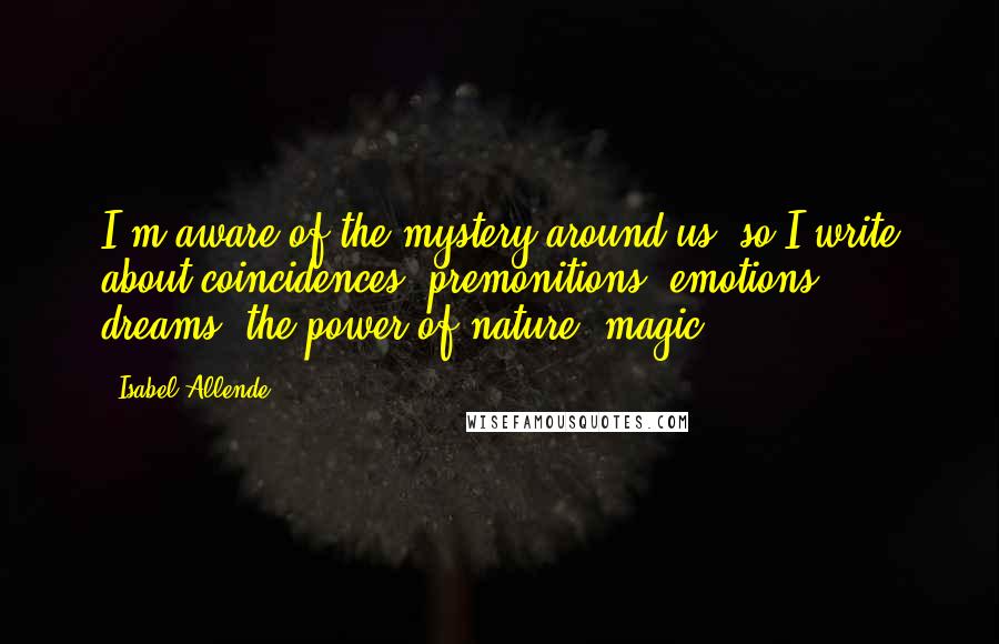 Isabel Allende Quotes: I'm aware of the mystery around us, so I write about coincidences, premonitions, emotions, dreams, the power of nature, magic.