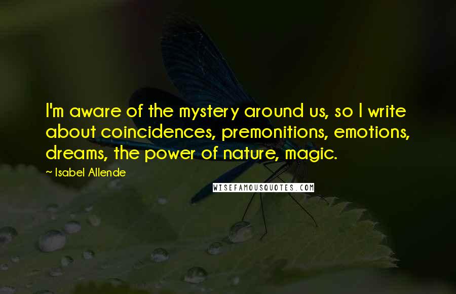 Isabel Allende Quotes: I'm aware of the mystery around us, so I write about coincidences, premonitions, emotions, dreams, the power of nature, magic.