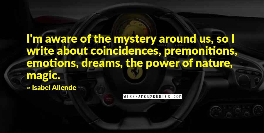 Isabel Allende Quotes: I'm aware of the mystery around us, so I write about coincidences, premonitions, emotions, dreams, the power of nature, magic.