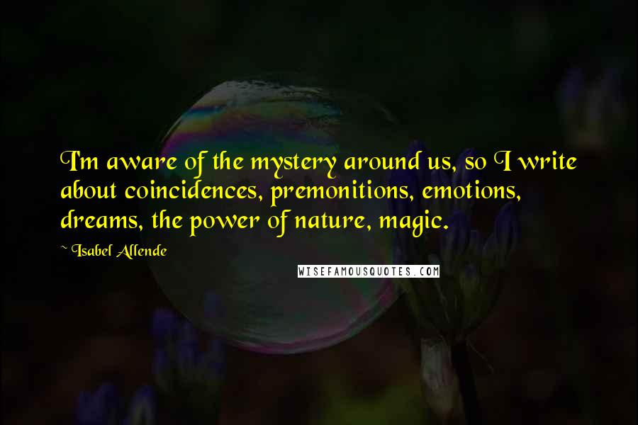 Isabel Allende Quotes: I'm aware of the mystery around us, so I write about coincidences, premonitions, emotions, dreams, the power of nature, magic.