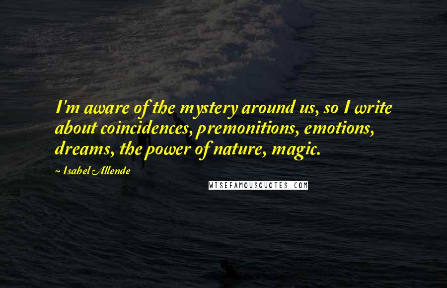 Isabel Allende Quotes: I'm aware of the mystery around us, so I write about coincidences, premonitions, emotions, dreams, the power of nature, magic.