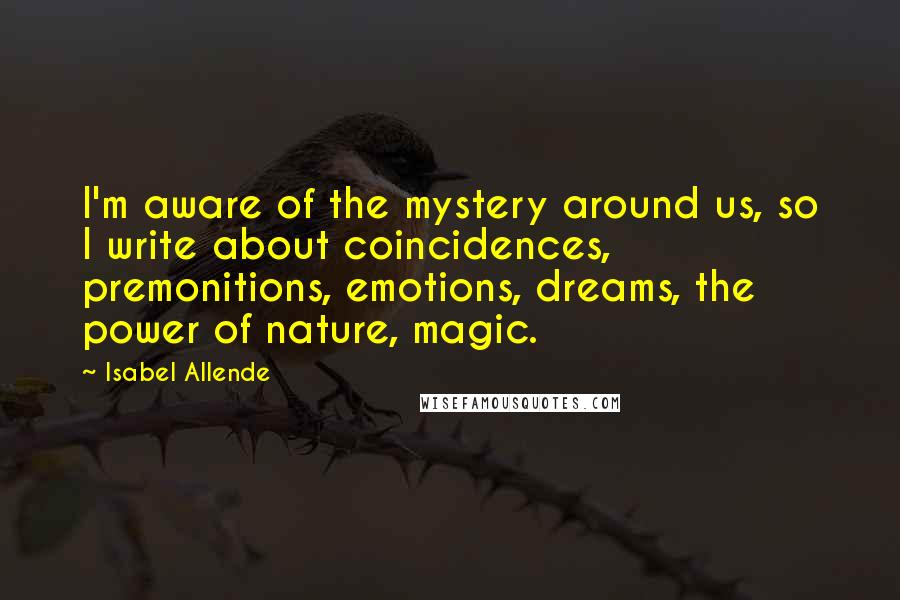 Isabel Allende Quotes: I'm aware of the mystery around us, so I write about coincidences, premonitions, emotions, dreams, the power of nature, magic.