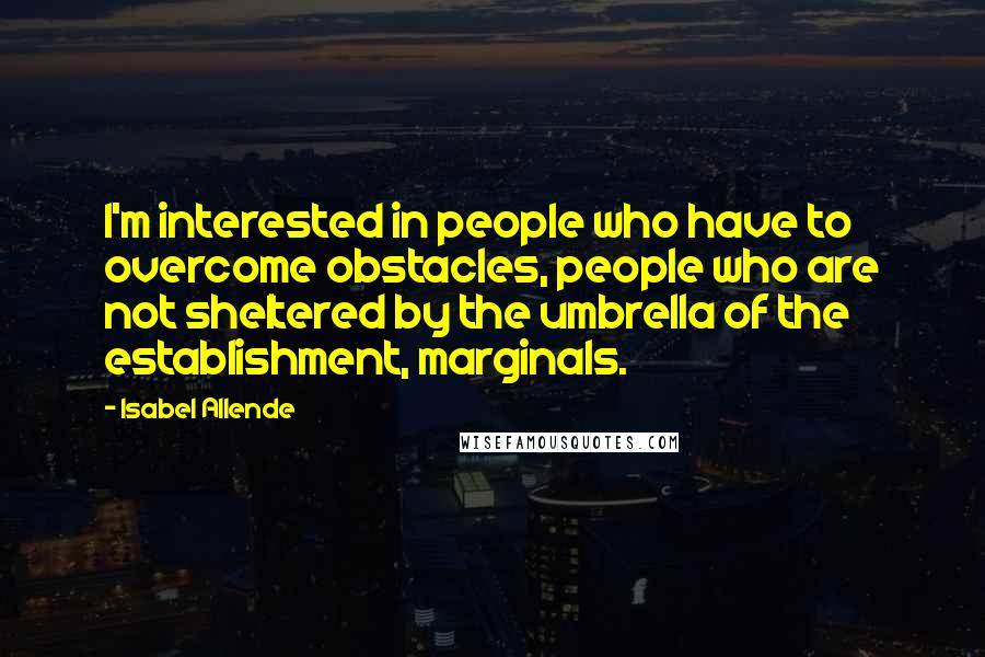 Isabel Allende Quotes: I'm interested in people who have to overcome obstacles, people who are not sheltered by the umbrella of the establishment, marginals.