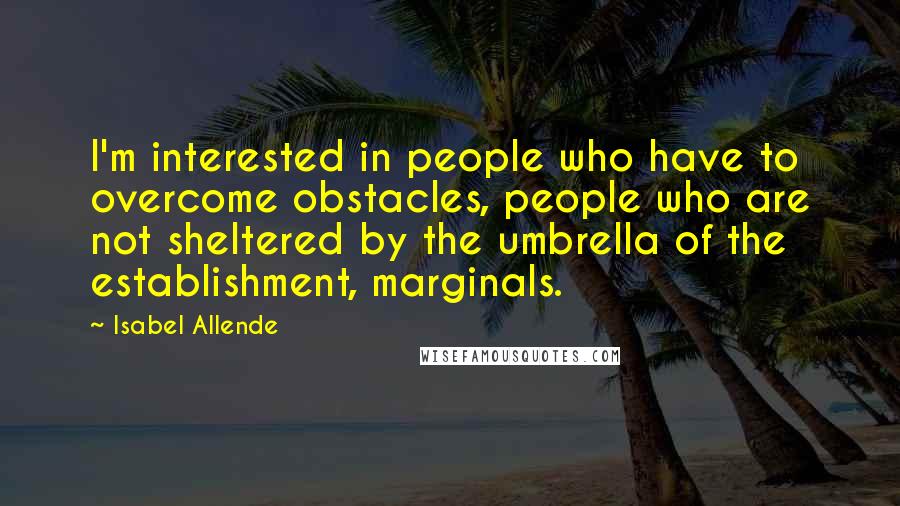 Isabel Allende Quotes: I'm interested in people who have to overcome obstacles, people who are not sheltered by the umbrella of the establishment, marginals.