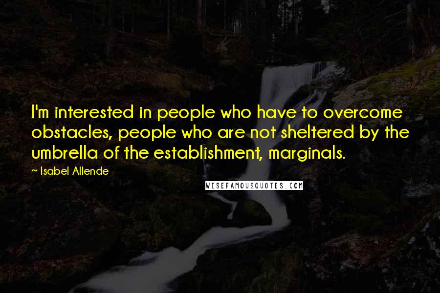 Isabel Allende Quotes: I'm interested in people who have to overcome obstacles, people who are not sheltered by the umbrella of the establishment, marginals.