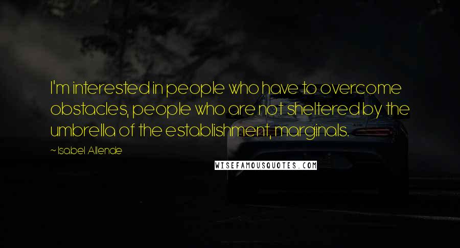 Isabel Allende Quotes: I'm interested in people who have to overcome obstacles, people who are not sheltered by the umbrella of the establishment, marginals.