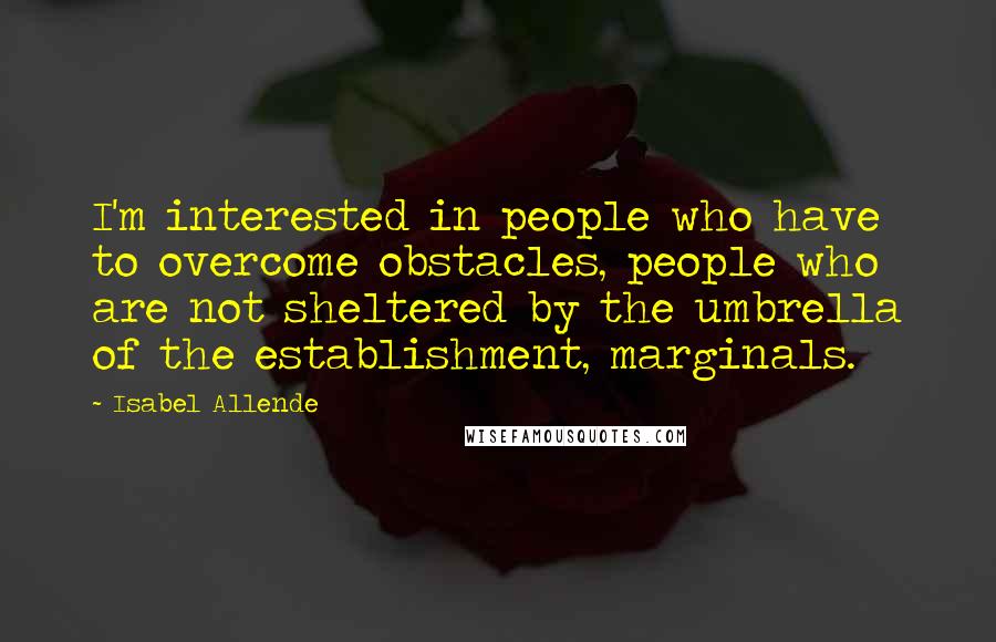 Isabel Allende Quotes: I'm interested in people who have to overcome obstacles, people who are not sheltered by the umbrella of the establishment, marginals.