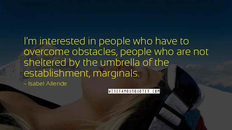 Isabel Allende Quotes: I'm interested in people who have to overcome obstacles, people who are not sheltered by the umbrella of the establishment, marginals.