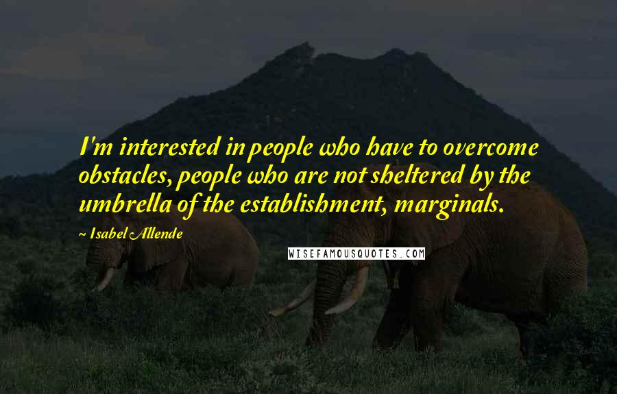 Isabel Allende Quotes: I'm interested in people who have to overcome obstacles, people who are not sheltered by the umbrella of the establishment, marginals.