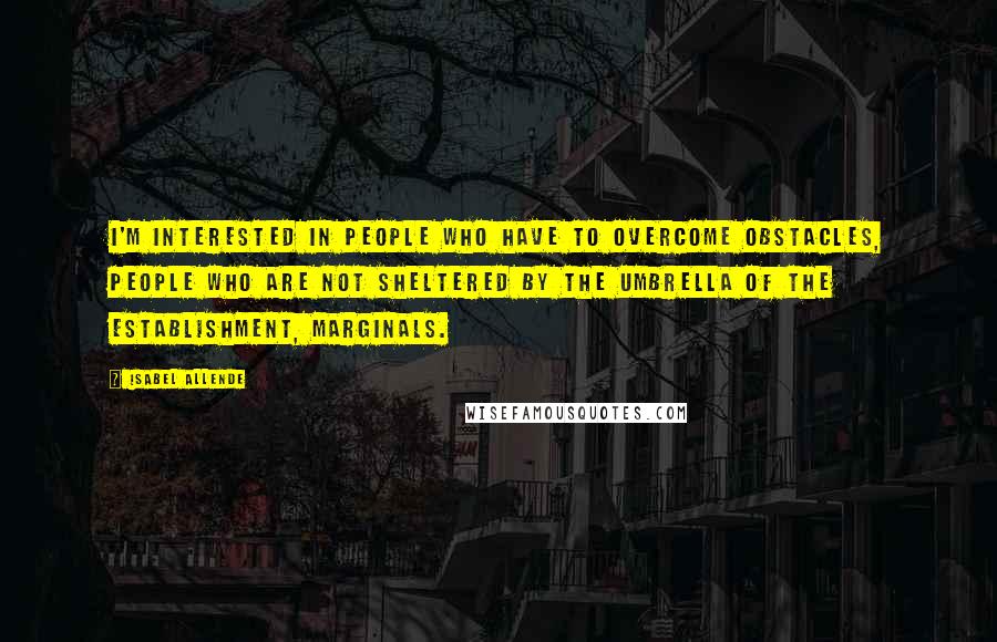 Isabel Allende Quotes: I'm interested in people who have to overcome obstacles, people who are not sheltered by the umbrella of the establishment, marginals.