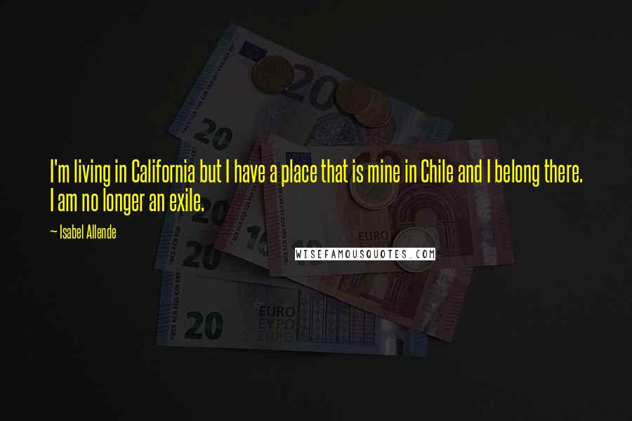 Isabel Allende Quotes: I'm living in California but I have a place that is mine in Chile and I belong there. I am no longer an exile.