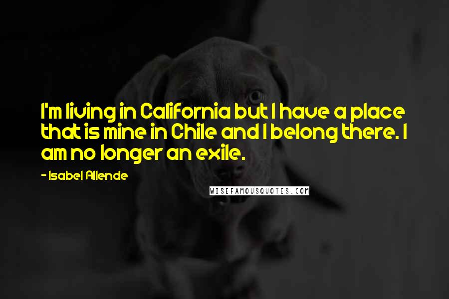 Isabel Allende Quotes: I'm living in California but I have a place that is mine in Chile and I belong there. I am no longer an exile.