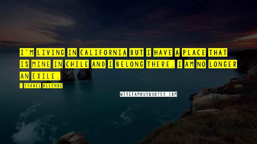 Isabel Allende Quotes: I'm living in California but I have a place that is mine in Chile and I belong there. I am no longer an exile.