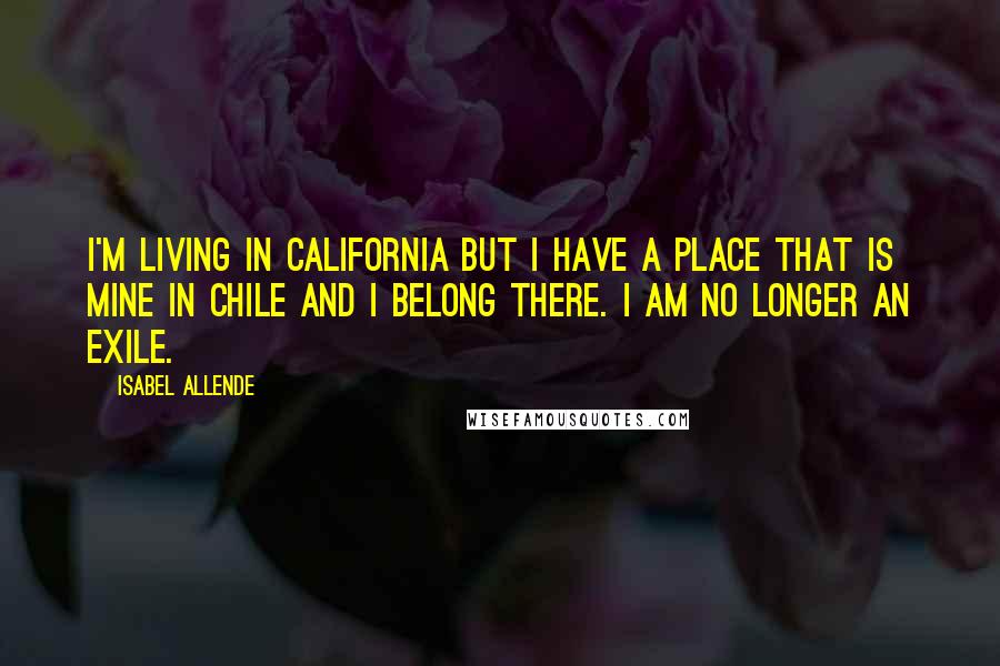 Isabel Allende Quotes: I'm living in California but I have a place that is mine in Chile and I belong there. I am no longer an exile.