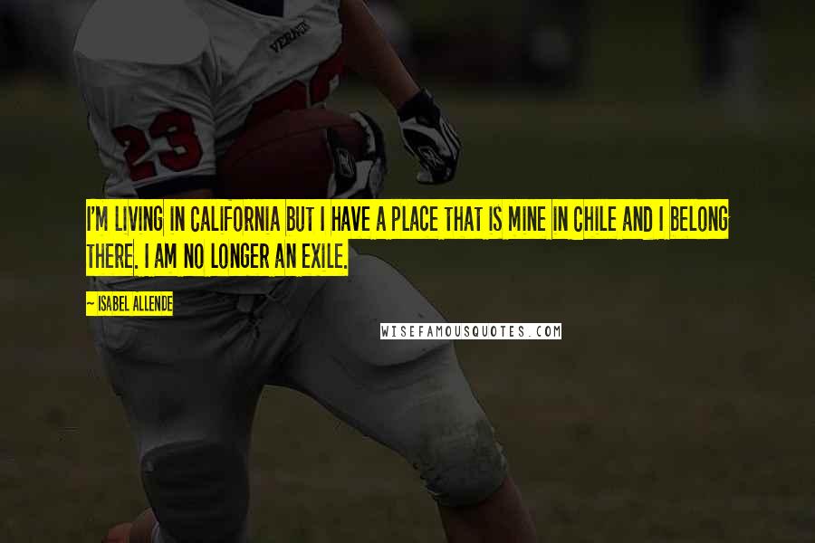 Isabel Allende Quotes: I'm living in California but I have a place that is mine in Chile and I belong there. I am no longer an exile.