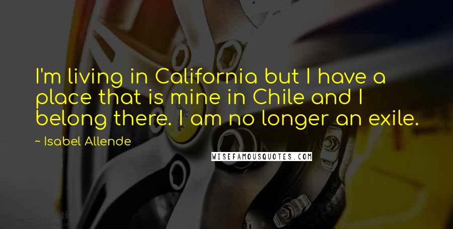 Isabel Allende Quotes: I'm living in California but I have a place that is mine in Chile and I belong there. I am no longer an exile.