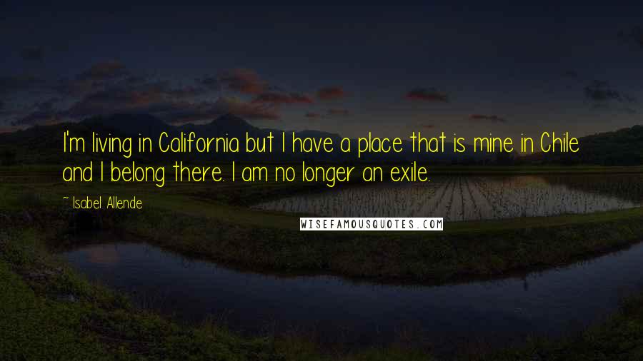 Isabel Allende Quotes: I'm living in California but I have a place that is mine in Chile and I belong there. I am no longer an exile.