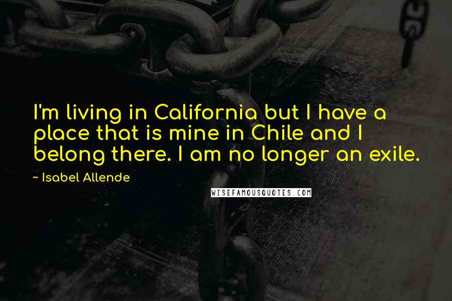 Isabel Allende Quotes: I'm living in California but I have a place that is mine in Chile and I belong there. I am no longer an exile.