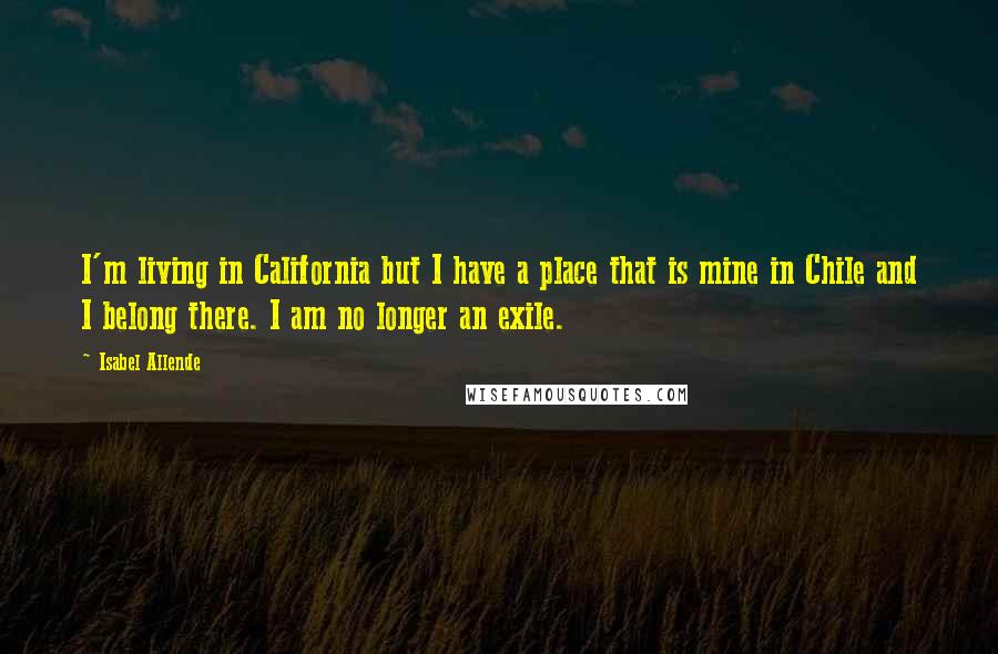 Isabel Allende Quotes: I'm living in California but I have a place that is mine in Chile and I belong there. I am no longer an exile.