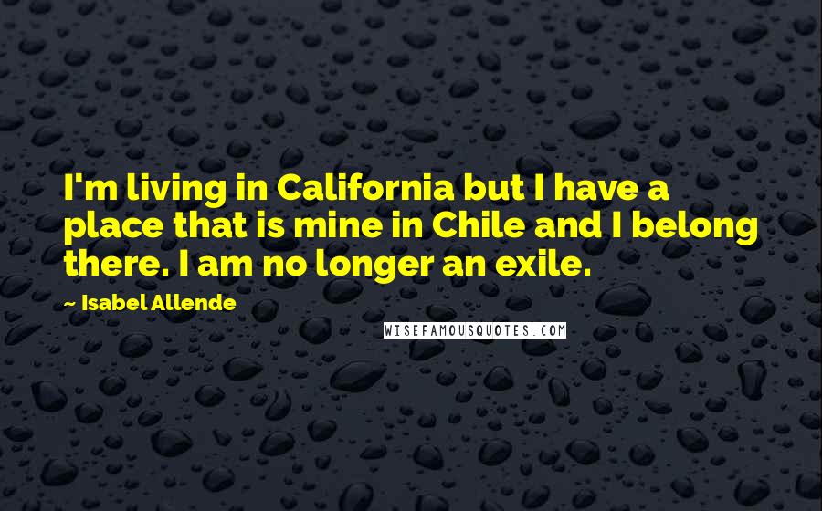 Isabel Allende Quotes: I'm living in California but I have a place that is mine in Chile and I belong there. I am no longer an exile.