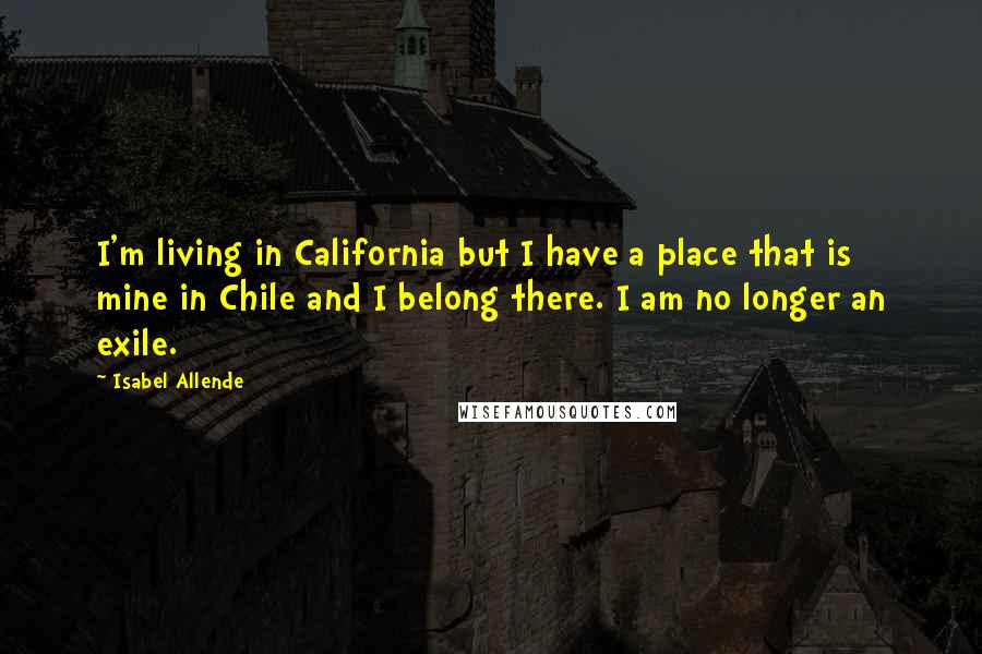 Isabel Allende Quotes: I'm living in California but I have a place that is mine in Chile and I belong there. I am no longer an exile.