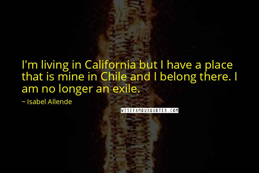 Isabel Allende Quotes: I'm living in California but I have a place that is mine in Chile and I belong there. I am no longer an exile.