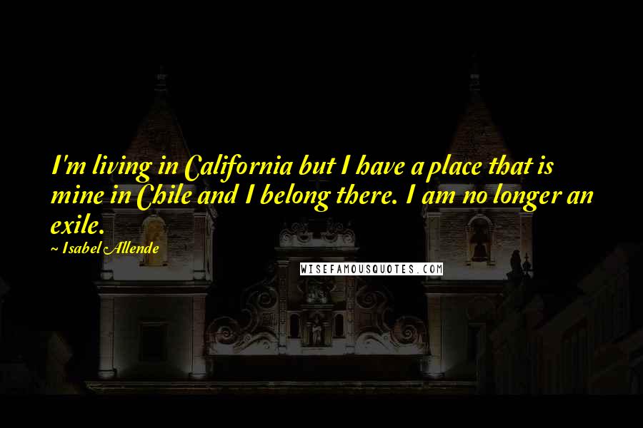 Isabel Allende Quotes: I'm living in California but I have a place that is mine in Chile and I belong there. I am no longer an exile.