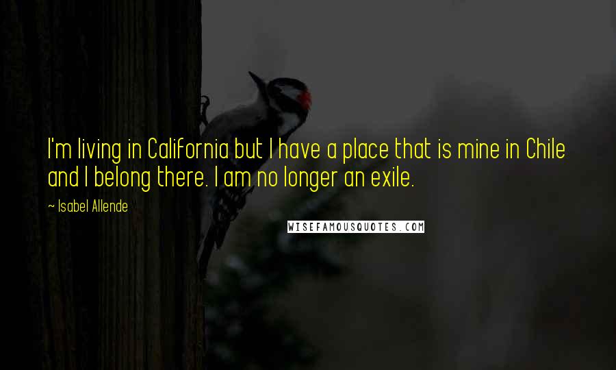 Isabel Allende Quotes: I'm living in California but I have a place that is mine in Chile and I belong there. I am no longer an exile.