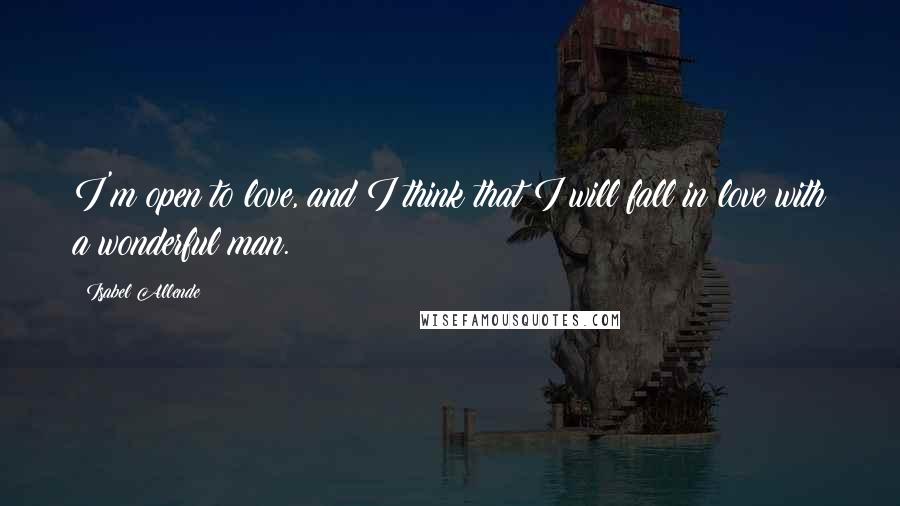 Isabel Allende Quotes: I'm open to love, and I think that I will fall in love with a wonderful man.