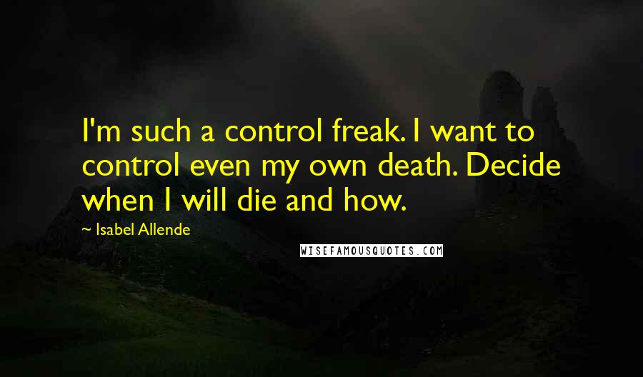 Isabel Allende Quotes: I'm such a control freak. I want to control even my own death. Decide when I will die and how.