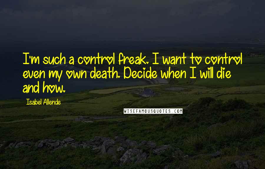 Isabel Allende Quotes: I'm such a control freak. I want to control even my own death. Decide when I will die and how.