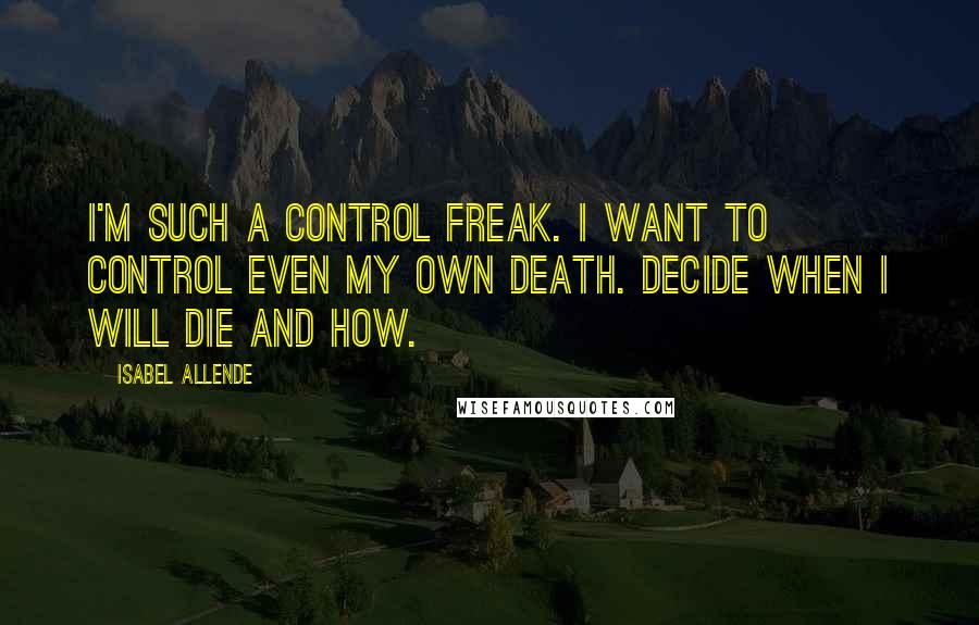 Isabel Allende Quotes: I'm such a control freak. I want to control even my own death. Decide when I will die and how.