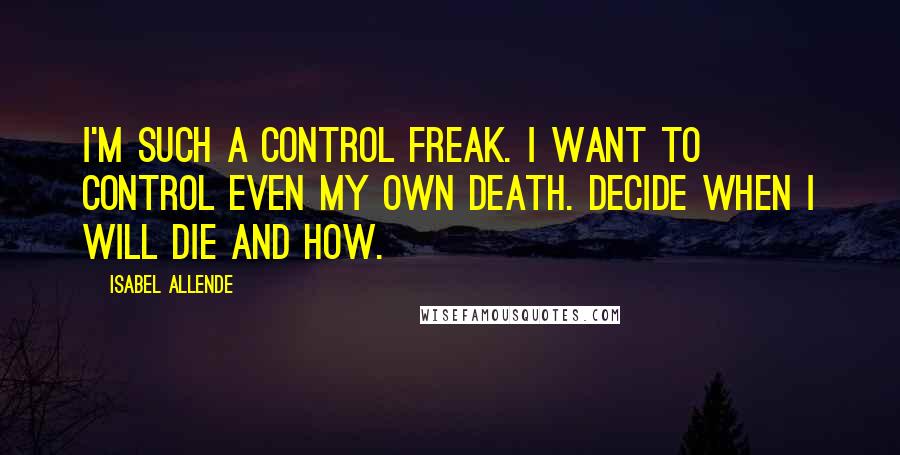 Isabel Allende Quotes: I'm such a control freak. I want to control even my own death. Decide when I will die and how.