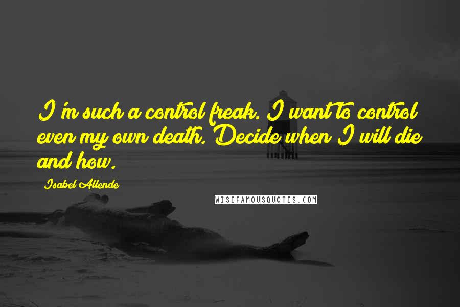 Isabel Allende Quotes: I'm such a control freak. I want to control even my own death. Decide when I will die and how.