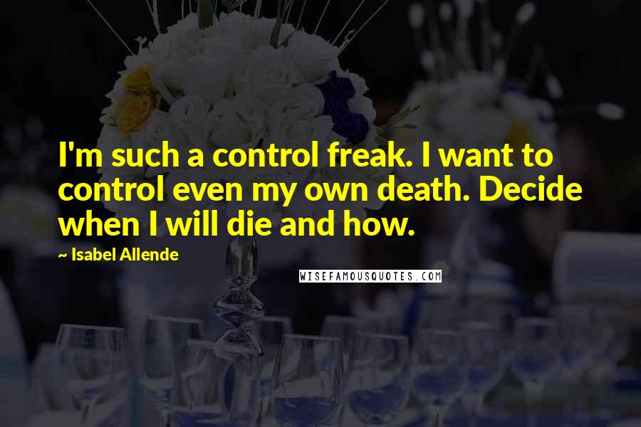 Isabel Allende Quotes: I'm such a control freak. I want to control even my own death. Decide when I will die and how.