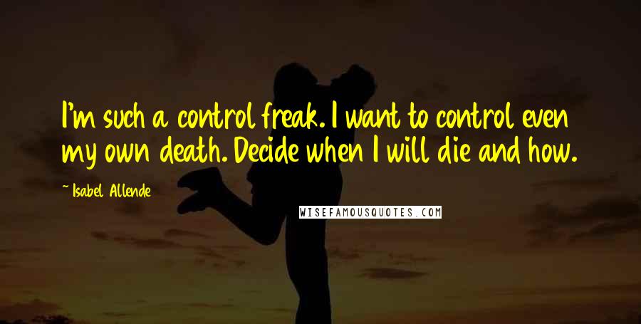 Isabel Allende Quotes: I'm such a control freak. I want to control even my own death. Decide when I will die and how.