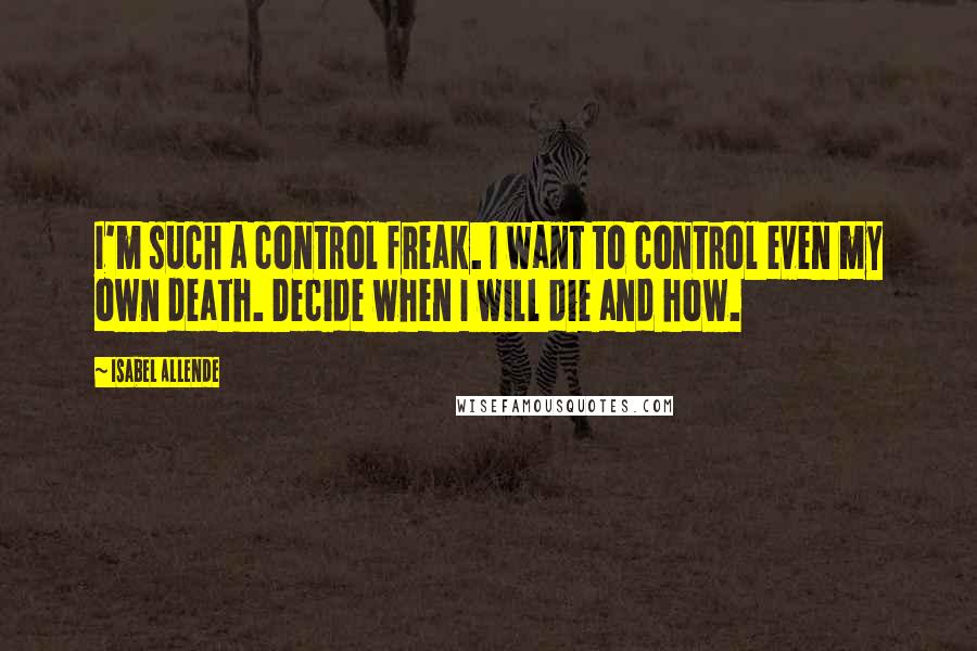 Isabel Allende Quotes: I'm such a control freak. I want to control even my own death. Decide when I will die and how.